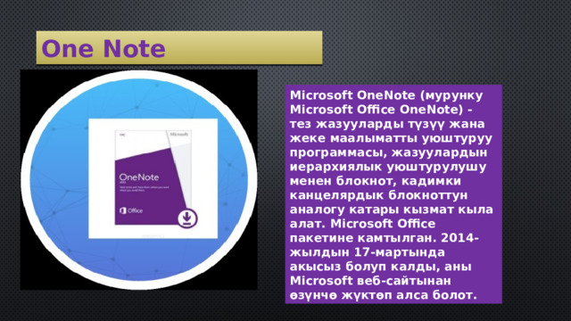 One Note Microsoft OneNote (мурунку Microsoft Office OneNote) - тез жазууларды түзүү жана жеке маалыматты уюштуруу программасы, жазуулардын иерархиялык уюштурулушу менен блокнот, кадимки канцелярдык блокноттун аналогу катары кызмат кыла алат. Microsoft Office пакетине камтылган. 2014-жылдын 17-мартында акысыз болуп калды, аны Microsoft веб-сайтынан өзүнчө жүктөп алса болот. 