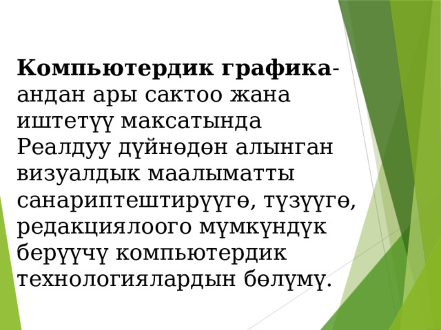 Компьютердик графика - андан ары сактоо жана иштетүү максатында Реалдуу дүйнөдөн алынган визуалдык маалыматты санариптештирүүгө, түзүүгө, редакциялоого мүмкүндүк берүүчү компьютердик технологиялардын бөлүмү. 