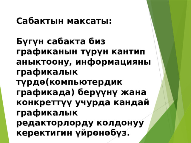 Сабактын максаты:  Бүгүн сабакта биз графиканын түрүн кантип аныктоону, информацияны графикалык түрдө(компьютердик графикада) берүүнү жана конкреттүү учурда кандай графикалык редакторлорду колдонуу керектигин үйрөнөбүз. 