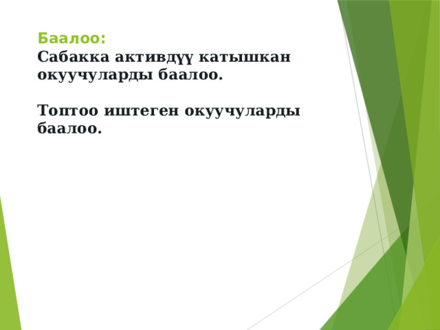 Баалоо:  Сабакка активдүү катышкан окуучуларды баалоо.   Топтоо иштеген окуучуларды баалоо.          