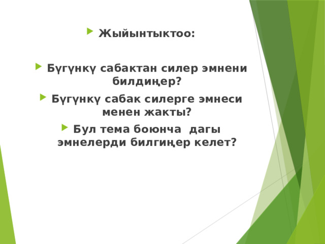 Жыйынтыктоо:  Бүгүнкү сабактан силер эмнени билдиңер? Бүгүнкү сабак силерге эмнеси менен жакты? Бул тема боюнча дагы эмнелерди билгиңер келет?   