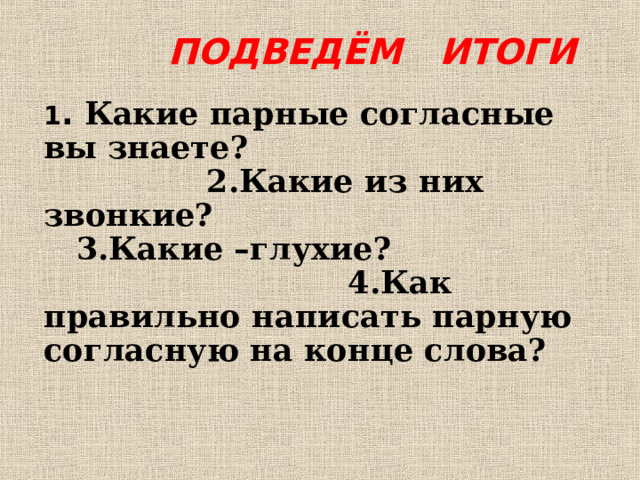  ПОДВЕДЁМ ИТОГИ 1 . Какие парные согласные вы знаете? 2.Какие из них звонкие? 3.Какие –глухие? 4.Как правильно написать парную согласную на конце слова?  