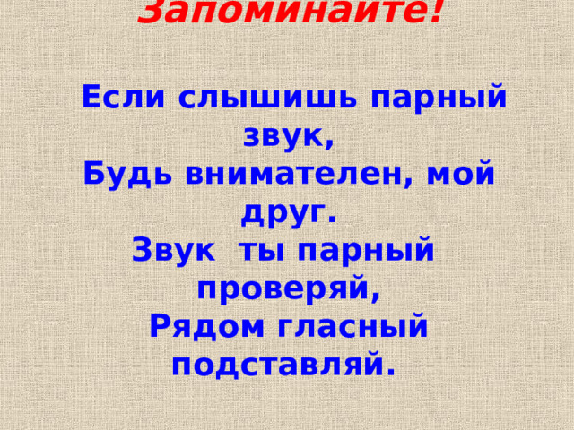 Запоминайте!    Если слышишь парный звук,  Будь внимателен, мой друг.  Звук ты парный проверяй,  Рядом гласный подставляй.  