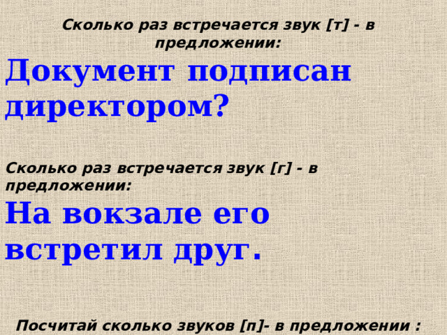 Сколько раз встречается звук [т] - в предложении: Документ подписан директором?  Сколько раз встречается звук [г] - в предложении: На вокзале его встретил друг .   Посчитай сколько звуков [п]- в предложении  : На поляне стоял дуб в два обхвата. 