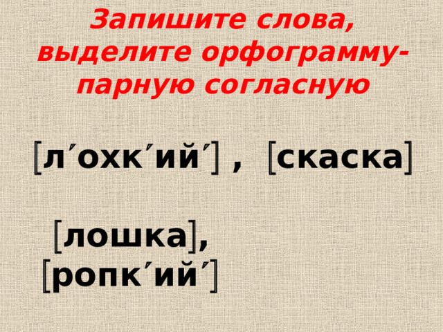 Запишите слова, выделите орфограмму-парную согласную    л  охк  ий  ,  скаска      лошка  ,  ропк  ий  