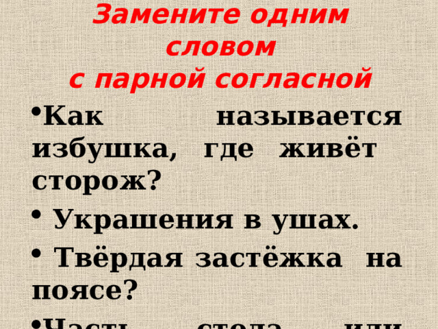 Замените одним словом  с парной согласной Как называется избушка, где живёт сторож?  Украшения в ушах.  Твёрдая застёжка на поясе? Часть стола или стула? 