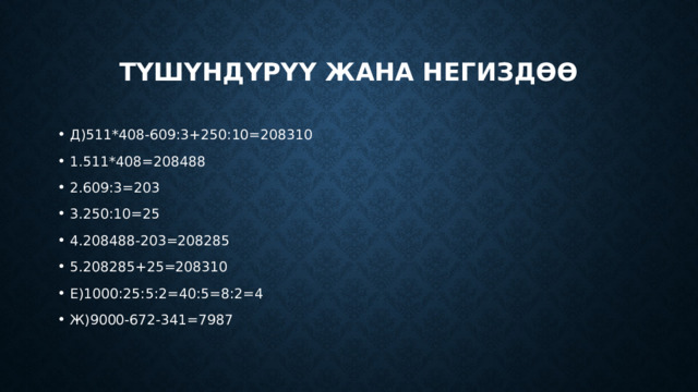 Түшүндүрүү жана негиздөө Д)511*408-609:3+250:10=208310 1.511*408=208488 2.609:3=203 3.250:10=25 4.208488-203=208285 5.208285+25=208310 Е)1000:25:5:2=40:5=8:2=4 Ж)9000-672-341=7987 