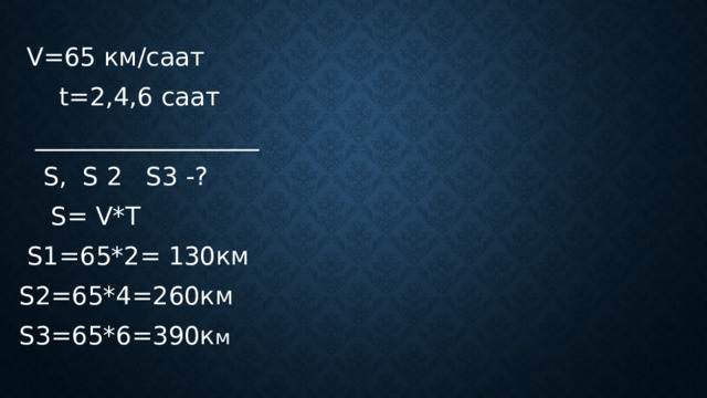  V=65 км/саат  t=2,4,6 саат  __________________  S, S 2 S3 -?  S= V*T  S1=65*2= 130км  S2=65*4=260км  S3=65*6=390к м 