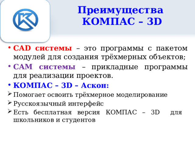Преимущества  КОМПАС – 3D CAD системы – это программы с пакетом модулей для создания трёхмерных объектов; CAM системы – прикладные программы для реализации проектов. КОМПАС – 3D – Аскон: Помогает освоить трёхмерное моделирование Русскоязычный интерфейс Есть бесплатная версия КОМПАС – 3D для школьников и студентов 