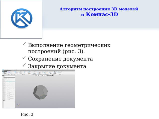  Алгоритм построения 3D моделей  в Компас-3D   Выполнение геометрических построений (рис. 3). Сохранение документа Закрытие документа Рис. 3 