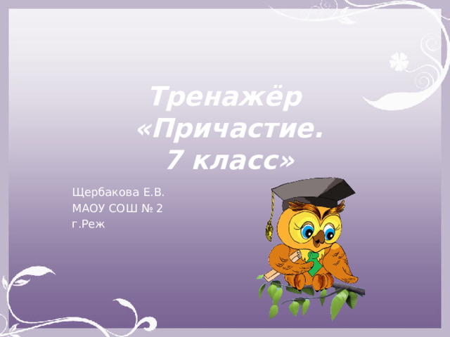 Тренажёр  «Причастие.  7 класс» Щербакова Е.В. МАОУ СОШ № 2 г.Реж 