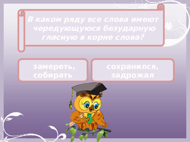 В каком ряду все слова имеют чередующуюся безударную гласную в корне слова?  замереть, собирать сохранился, задрожал 