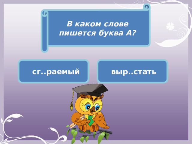 В каком слове пишется буква А?  сг..раемый  выр..стать 