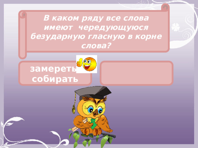 В каком ряду все слова имеют чередующуюся безударную гласную в корне слова? замереть, собирать  
