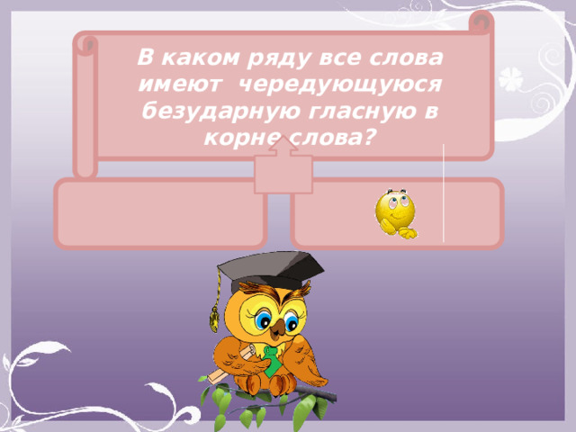 В каком ряду все слова имеют чередующуюся безударную гласную в корне слова?   