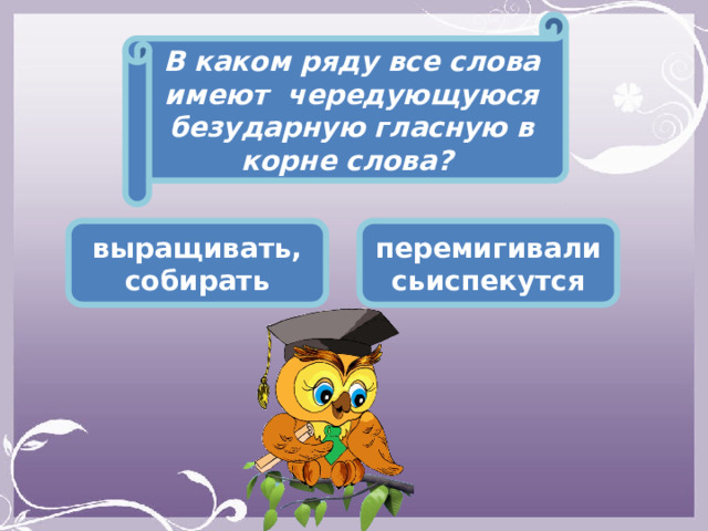 В каком ряду все слова имеют чередующуюся безударную гласную в корне слова? выращивать, собирать перемигивалисьиспекутся  