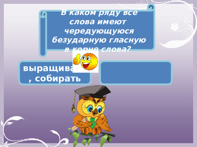 В каком ряду все слова имеют чередующуюся безударную гласную в корне слова? выращивать, собирать   