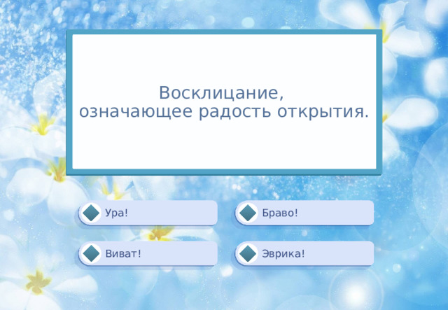 Восклицание,  означающее радость открытия. Браво! Ура! Эврика! Виват! 