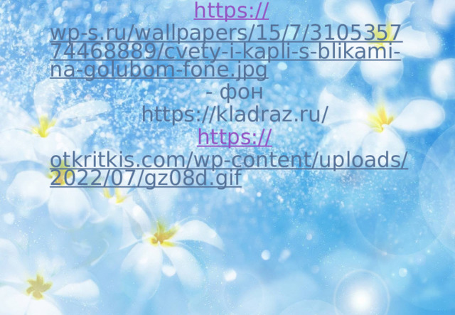     https :// wp-s.ru/wallpapers/15/7/310535774468889/cvety-i-kapli-s-blikami-na-golubom-fone.jpg - фон  https://kladraz.ru/   https:// otkritkis.com/wp-content/uploads/2022/07/gz08d.gif      