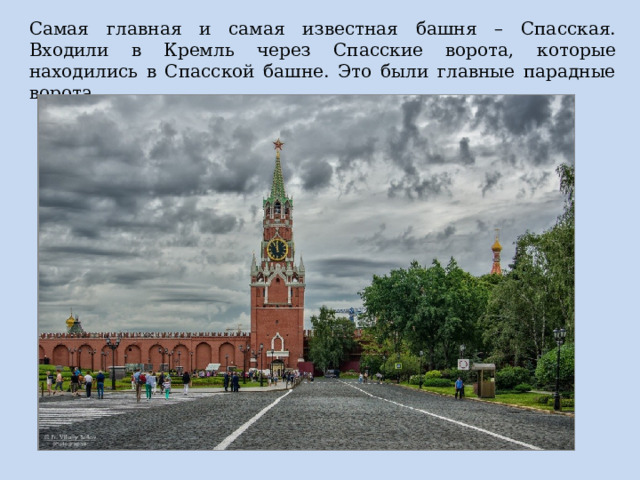 Самая главная и самая известная башня – Спасская. Входили в Кремль через Спасские ворота, которые находились в Спасской башне. Это были главные парадные ворота. 