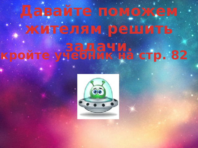Давайте поможем жителям решить задачи. Откройте учебник на стр. 82 