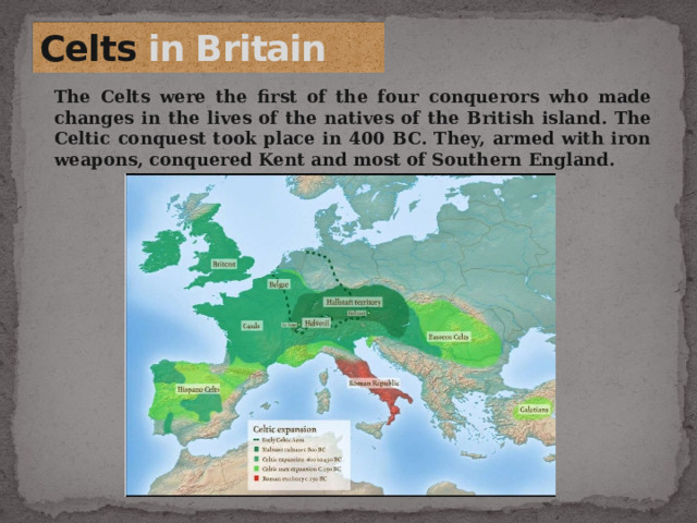 Celts  in Britain   The Celts were the first of the four conquerors who made changes in the lives of the natives of the British island. The Celtic conquest took place in 400 BC. They, armed with iron weapons, conquered Kent and most of Southern England. 