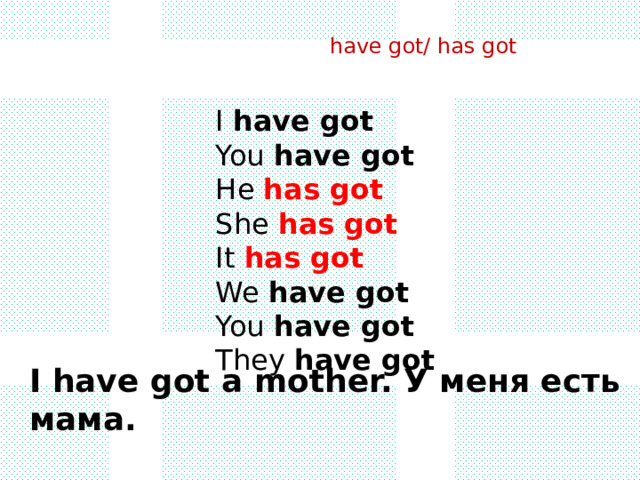                    I have got     You have got    He has got      She  has got     It has got     We have got    You have got    They have got    На русский язык глаголы have got/ has got переводятся «иметь». I have got a mother. У меня есть мама. 