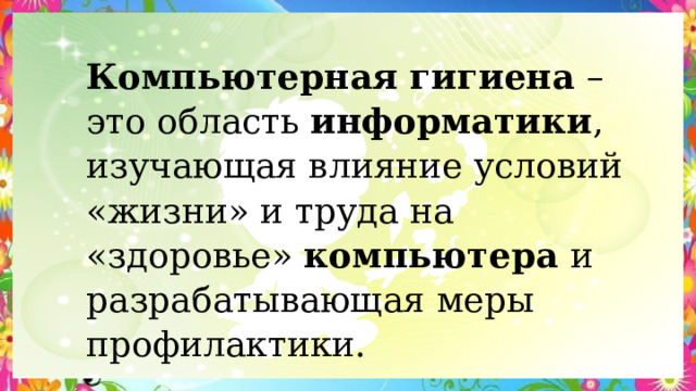 Компьютерная гигиена – это область  информатики , изучающая влияние условий «жизни» и труда на «здоровье»  компьютера  и разрабатывающая меры профилактики. 
