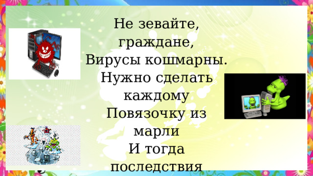 Не зевайте, граждане,  Вирусы кошмарны.  Нужно сделать каждому  Повязочку из марли  И тогда последствия  Не придут суровые:  Никуда не деться вам -  Будете здоровые! 