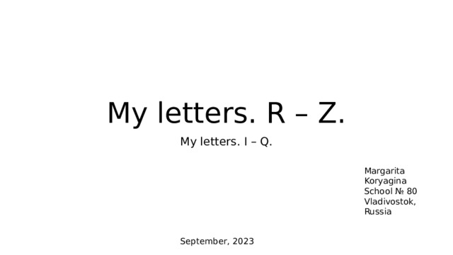 My letters. R – Z. My letters. I – Q. Margarita Koryagina School № 80 Vladivostok, Russia September, 2023 