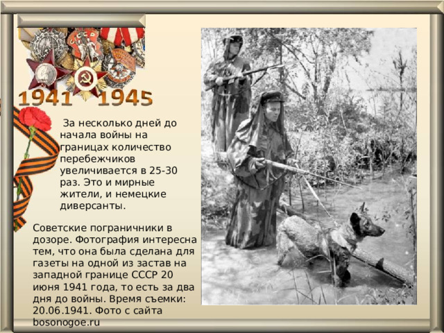  За несколько дней до начала войны на границах количество перебежчиков увеличивается в 25-30 раз. Это и мирные жители, и немецкие диверсанты. Советские пограничники в дозоре. Фотография интересна тем, что она была сделана для газеты на одной из застав на западной границе СССР 20 июня 1941 года, то есть за два дня до войны. Время съемки: 20.06.1941. Фото с сайта bosonogoe.ru 