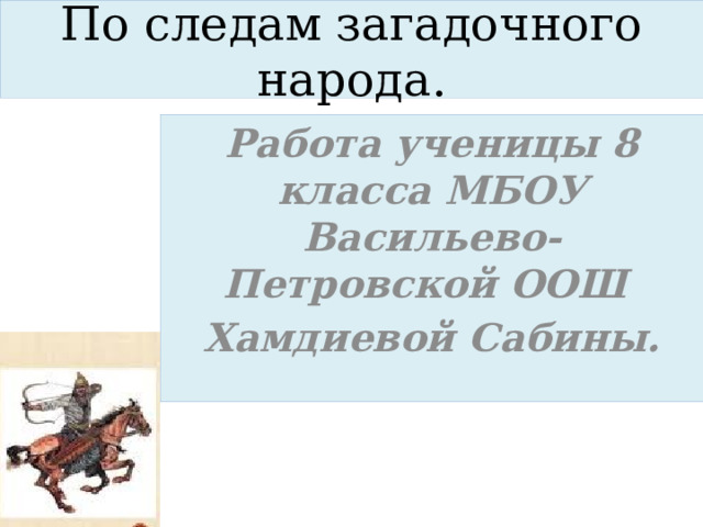 По следам загадочного народа. Работа ученицы 8 класса МБОУ Васильево- Петровской ООШ Хамдиевой Сабины. 