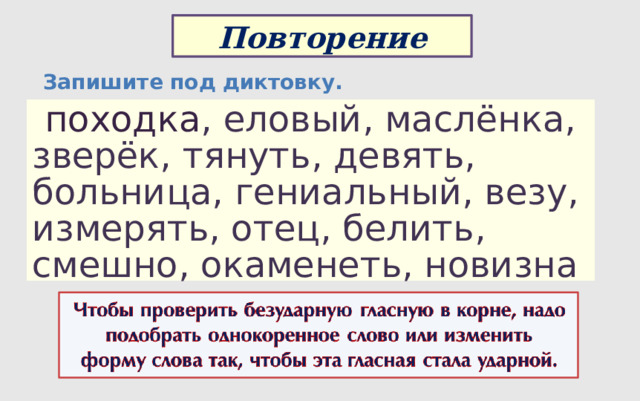 Повторение Запишите под диктовку.  походка , еловый, маслёнка, зверёк, тянуть, девять, больница, гениальный, везу, измерять, отец, белить, смешно, окаменеть, новизна  