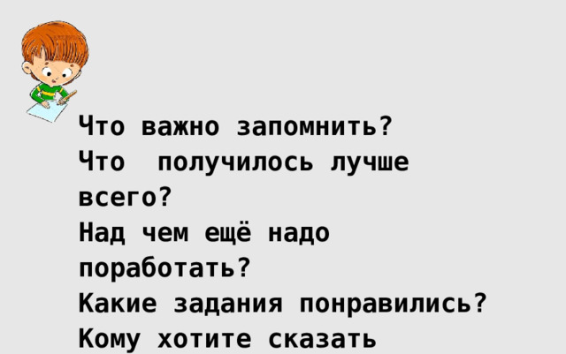 Что важно запомнить? Что получилось лучше всего? Над чем ещё надо поработать? Какие задания понравились? Кому хотите сказать спасибо? 