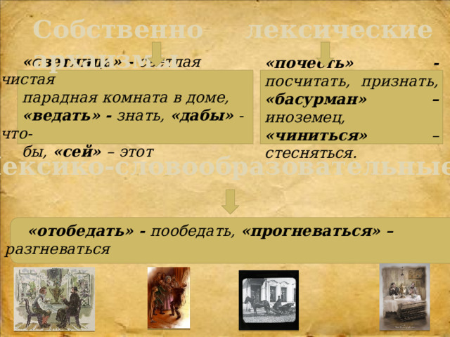 Собственно лексические архаизмы «светлица» - светлая чистая парадная комната в доме, «ведать» - знать, «дабы» - что- бы, «сей» – этот «почесть» - посчитать, признать, «басурман» – иноземец, «чиниться» – стесняться. Лексико-словообразовательные      «отобедать» - пообедать, «прогневаться» – разгневаться 
