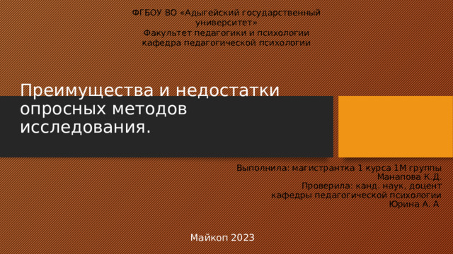 ФГБОУ ВО «Адыгейский государственный университет» Факультет педагогики и психологии кафедра педагогической психологии Преимущества и недостатки опросных методов исследования.   Выполнила: магистрантка 1 курса 1М группы Манапова К.Д. Проверила: канд. наук, доцент кафедры педагогической психологии Юрина А. А Майкоп 2023 