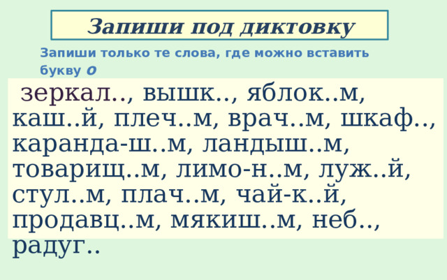 Запиши под диктовку Запиши только те слова, где можно вставить  букву о  зеркал.. ,  вышк.., яблок..м, каш..й, плеч..м, врач..м, шкаф.., каранда-ш..м, ландыш..м, товарищ..м, лимо-н..м, луж..й, стул..м, плач..м, чай-к..й, продавц..м, мякиш..м, неб.., радуг.. 