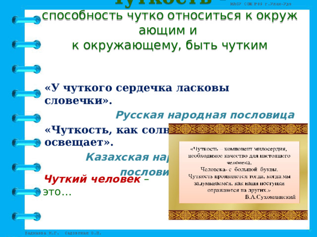Чуткость - способность чутко относиться к окружающим и   к окружающему, быть чутким   «У чуткого сердечка ласковы словечки». Русская народная пословица «Чуткость, как солнце и луна, весь мир освещает».  Казахская народная   пословица Чуткий человек – это… 