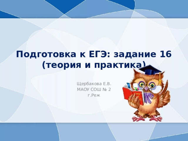 Подготовка к ЕГЭ: задание 16  (теория и практика) Щербакова Е.В. МАОУ СОШ № 2 г.Реж 