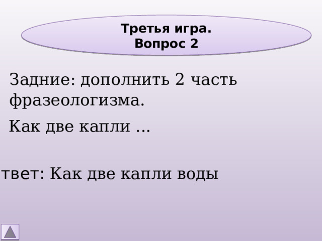 Третья игра. Вопрос 2 Задние: дополнить 2 часть фразеологизма. Как две капли ... Ответ: Как две капли воды 