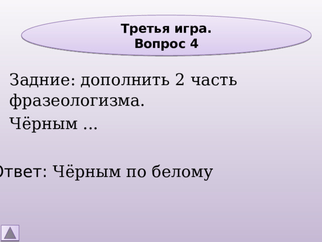 Третья игра. Вопрос 4 Задние: дополнить 2 часть фразеологизма. Чёрным ... Ответ: Чёрным по белому 