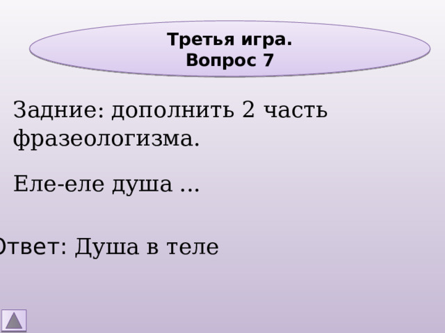 Третья игра. Вопрос 7 Задние: дополнить 2 часть фразеологизма. Еле-еле душа ... Ответ: Душа в теле 