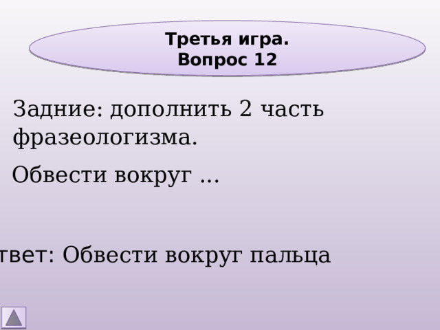 Третья игра. Вопрос 12 Задние: дополнить 2 часть фразеологизма. Обвести вокруг ... Ответ: Обвести вокруг пальца 