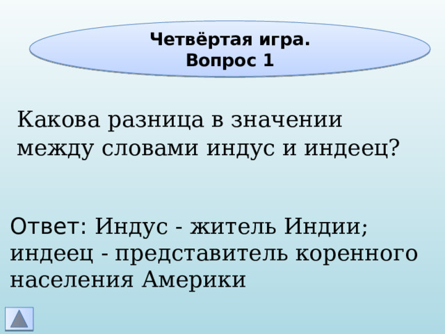 Четвёртая игра. Вопрос 1 Какова разница в значении между словами индус и индеец? Ответ: Индус - житель Индии; индеец - представитель коренного населения Америки 
