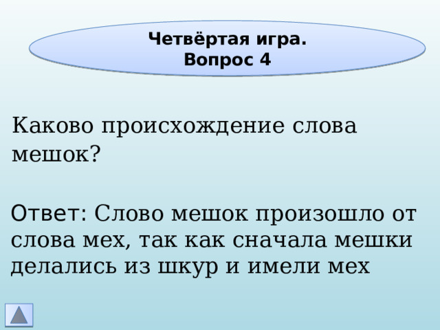 Четвёртая игра. Вопрос 4 Каково происхождение слова мешок? Ответ: Слово мешок произошло от слова мех, так как сначала мешки делались из шкур и имели мех 