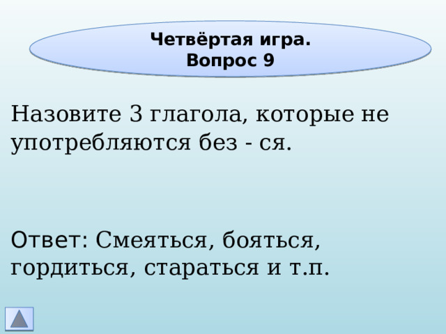 Четвёртая игра. Вопрос 9 Назовите 3 глагола, которые не употребляются без - ся. Ответ: Смеяться, бояться, гордиться, стараться и т.п. 