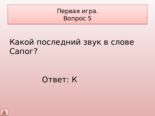 Первая игра.  Вопрос 5 Какой последний звук в слове Сапог? Ответ: К 