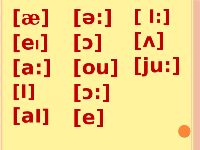 [ æ ] [e I ] [ə:] [ɔ] [а:] [ I:] [I] [ou] [ʌ] [a I]  [ɔ:] [ju:] [e]  