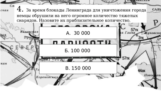 4. За время блокады Ленинграда для уничтожения города немцы обрушили на него огромное количество тяжелых снарядов. Назовите их приблизительное количество. А. 30 000 Б. 100 000 В. 150 000 