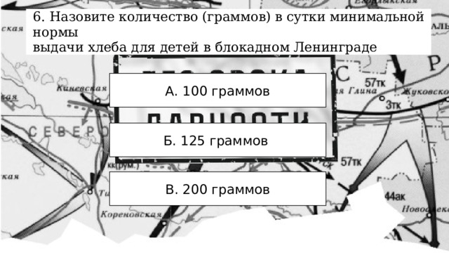 6. Назовите количество (граммов) в сутки минимальной нормы выдачи хлеба для детей в блокадном Ленинграде А. 100 граммов Б. 125 граммов В. 200 граммов 